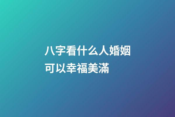 八字看什么人婚姻可以幸福美滿 (什么樣的八字婚姻順利)-第1張-觀點(diǎn)-玄機(jī)派
